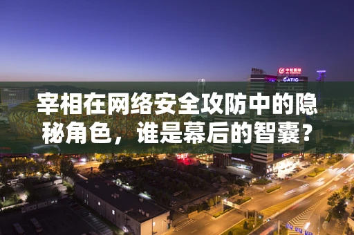 宰相在网络安全攻防中的隐秘角色，谁是幕后的智囊？