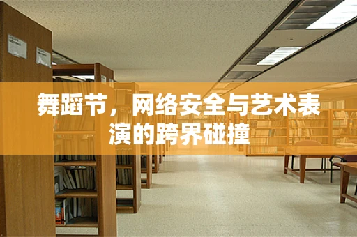 舞蹈节，网络安全与艺术表演的跨界碰撞