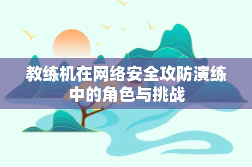 教练机在网络安全攻防演练中的角色与挑战