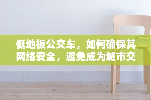 低地板公交车，如何确保其网络安全，避免成为城市交通的‘软肋’？