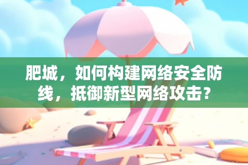 肥城，如何构建网络安全防线，抵御新型网络攻击？