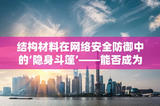 结构材料在网络安全防御中的‘隐身斗篷’——能否成为攻防新利器？