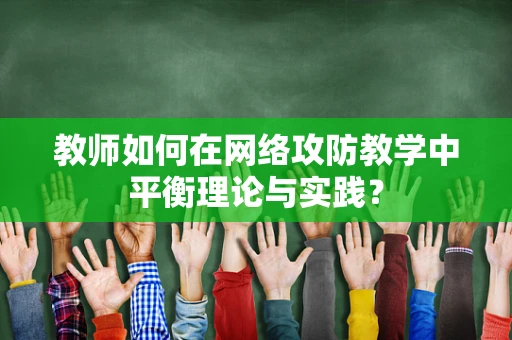 教师如何在网络攻防教学中平衡理论与实践？