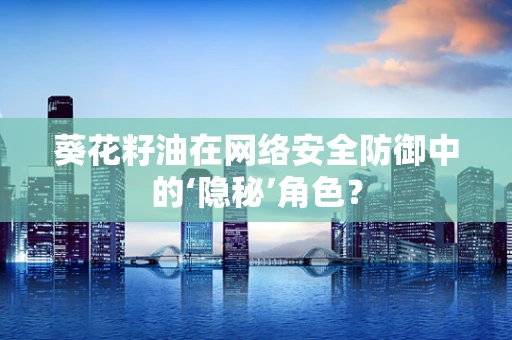 葵花籽油在网络安全防御中的‘隐秘’角色？