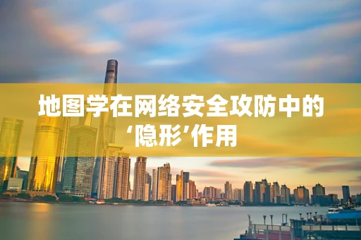 地图学在网络安全攻防中的‘隐形’作用