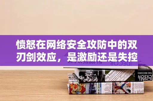 愤怒在网络安全攻防中的双刃剑效应，是激励还是失控？