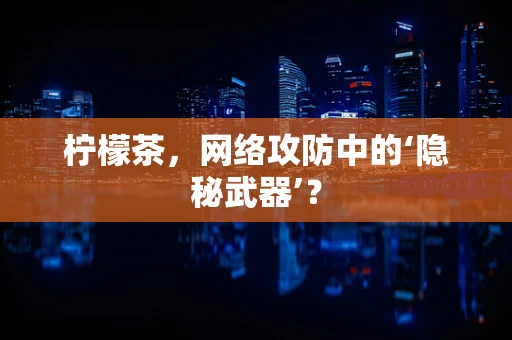 柠檬茶，网络攻防中的‘隐秘武器’？