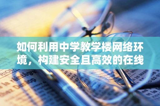 如何利用中学教学楼网络环境，构建安全且高效的在线学习平台？