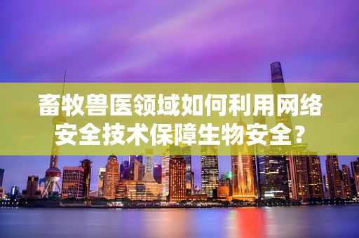 畜牧兽医领域如何利用网络安全技术保障生物安全？