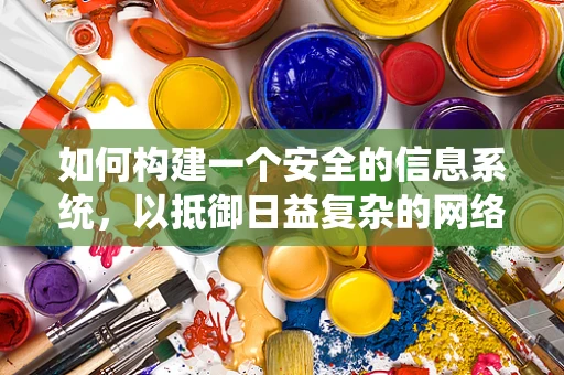 如何构建一个安全的信息系统，以抵御日益复杂的网络攻击？