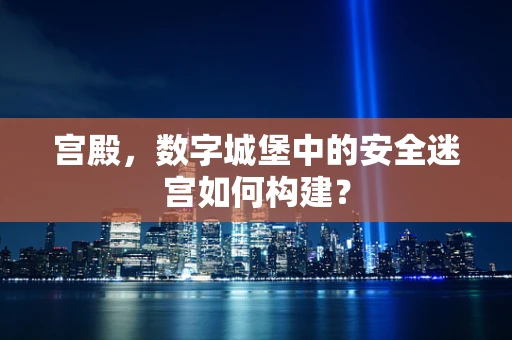 宫殿，数字城堡中的安全迷宫如何构建？