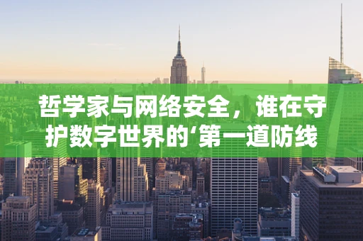 哲学家与网络安全，谁在守护数字世界的‘第一道防线’？