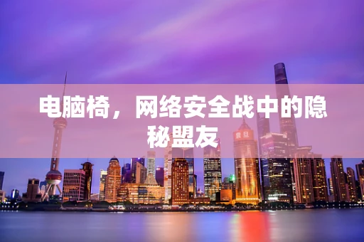 电脑椅，网络安全战中的隐秘盟友