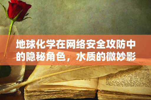 地球化学在网络安全攻防中的隐秘角色，水质的微妙影响