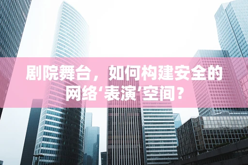剧院舞台，如何构建安全的网络‘表演’空间？