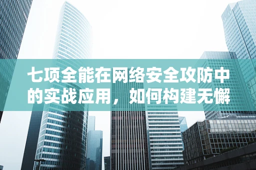 七项全能在网络安全攻防中的实战应用，如何构建无懈可击的防御体系？