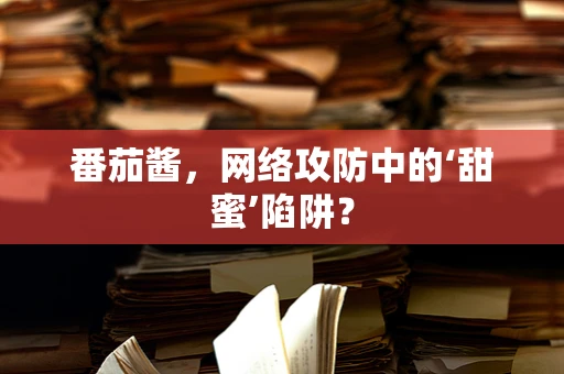 番茄酱，网络攻防中的‘甜蜜’陷阱？