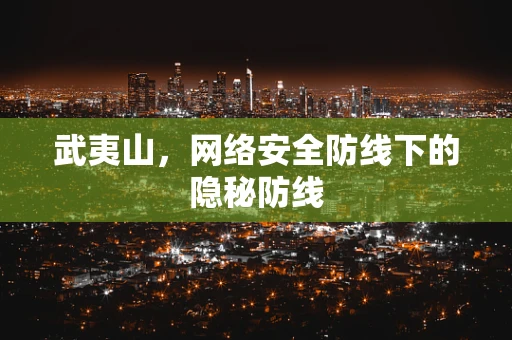 武夷山，网络安全防线下的隐秘防线