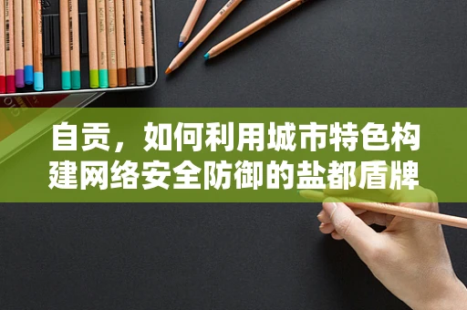 自贡，如何利用城市特色构建网络安全防御的盐都盾牌？