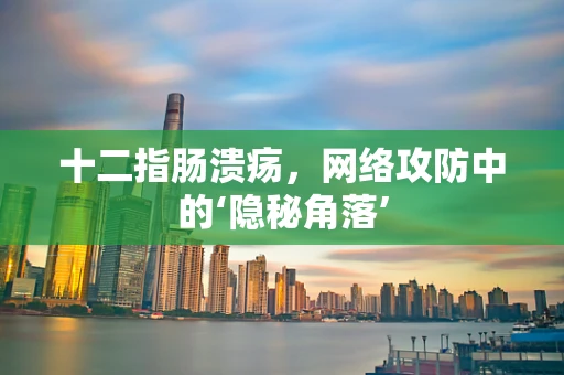 十二指肠溃疡，网络攻防中的‘隐秘角落’