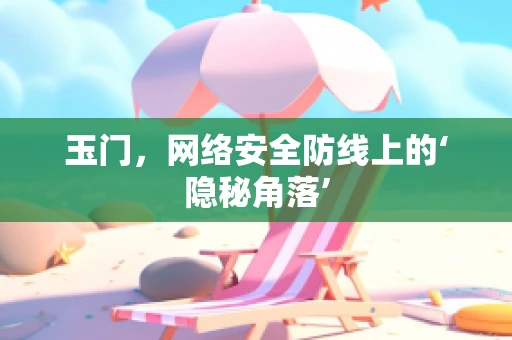 玉门，网络安全防线上的‘隐秘角落’