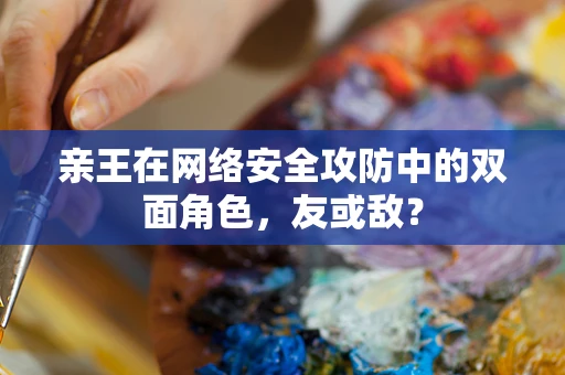 亲王在网络安全攻防中的双面角色，友或敌？