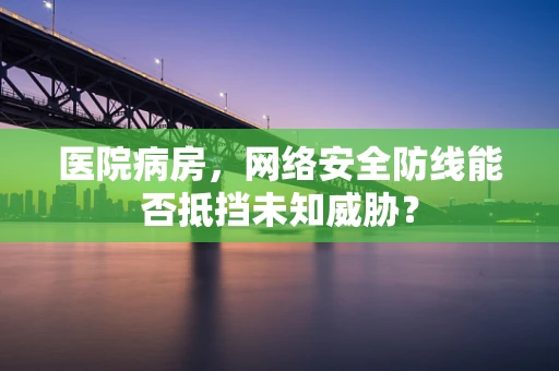 医院病房，网络安全防线能否抵挡未知威胁？