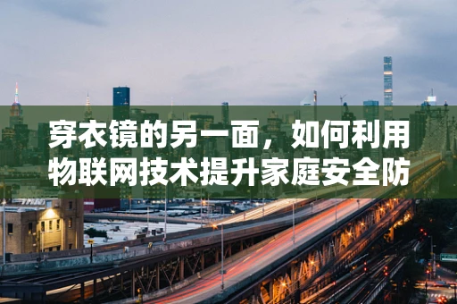 穿衣镜的另一面，如何利用物联网技术提升家庭安全防护？