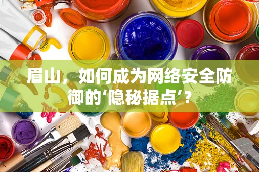 眉山，如何成为网络安全防御的‘隐秘据点’？
