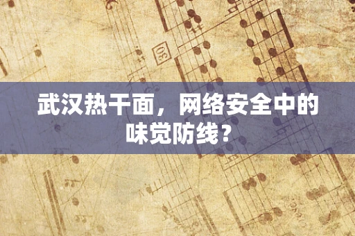 武汉热干面，网络安全中的味觉防线？