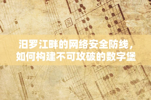 汨罗江畔的网络安全防线，如何构建不可攻破的数字堡垒？