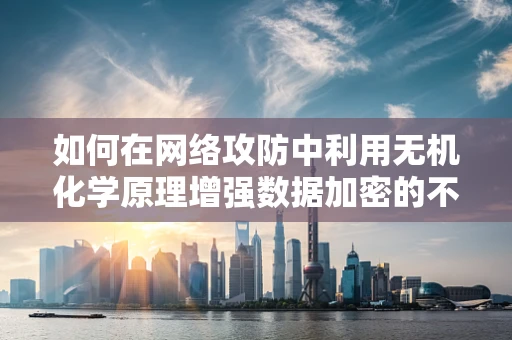 如何在网络攻防中利用无机化学原理增强数据加密的不朽性？