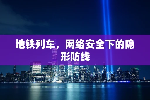 地铁列车，网络安全下的隐形防线