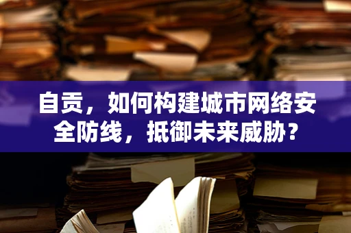自贡，如何构建城市网络安全防线，抵御未来威胁？