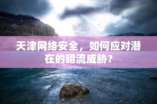 天津网络安全，如何应对潜在的暗流威胁？