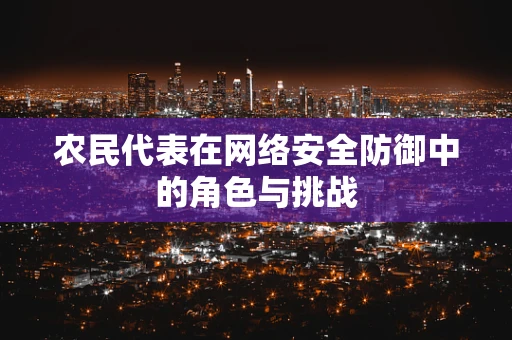 农民代表在网络安全防御中的角色与挑战