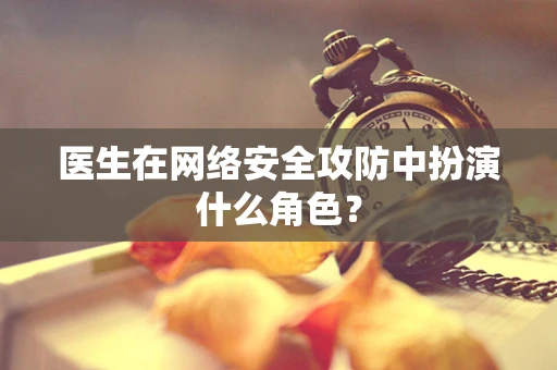 医生在网络安全攻防中扮演什么角色？