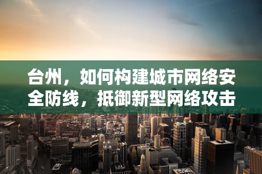 台州，如何构建城市网络安全防线，抵御新型网络攻击？
