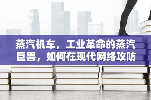 蒸汽机车，工业革命的蒸汽巨兽，如何在现代网络攻防中寻找新角色？