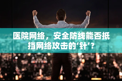 医院网络，安全防线能否抵挡网络攻击的‘针’？