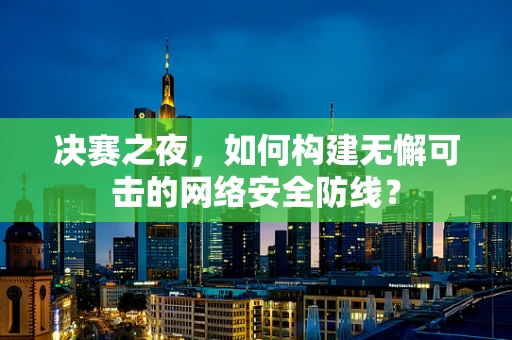 决赛之夜，如何构建无懈可击的网络安全防线？