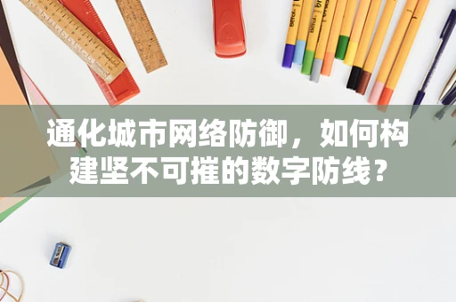 通化城市网络防御，如何构建坚不可摧的数字防线？