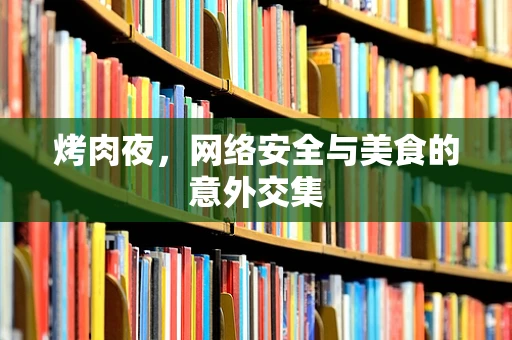 烤肉夜，网络安全与美食的意外交集