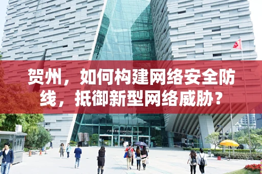 贺州，如何构建网络安全防线，抵御新型网络威胁？
