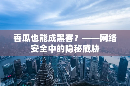 香瓜也能成黑客？——网络安全中的隐秘威胁