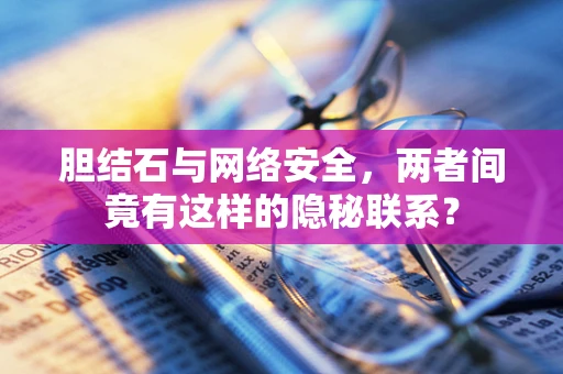 胆结石与网络安全，两者间竟有这样的隐秘联系？