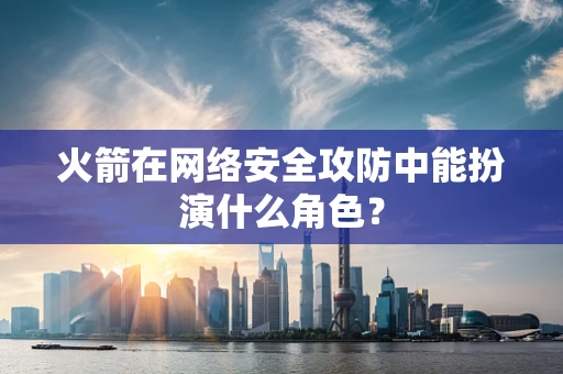 火箭在网络安全攻防中能扮演什么角色？