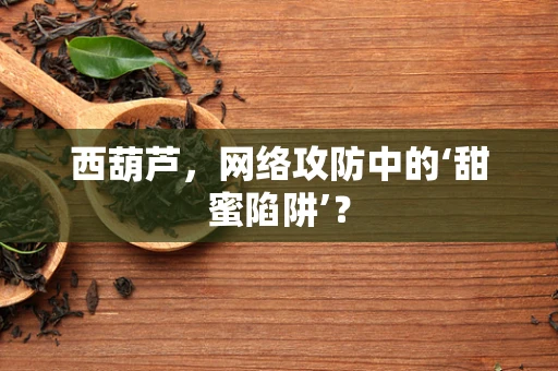 西葫芦，网络攻防中的‘甜蜜陷阱’？
