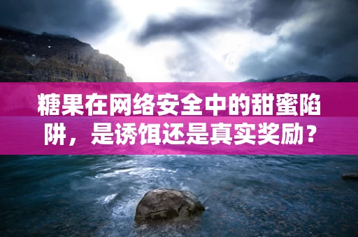 糖果在网络安全中的甜蜜陷阱，是诱饵还是真实奖励？