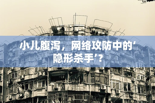 小儿腹泻，网络攻防中的‘隐形杀手’？